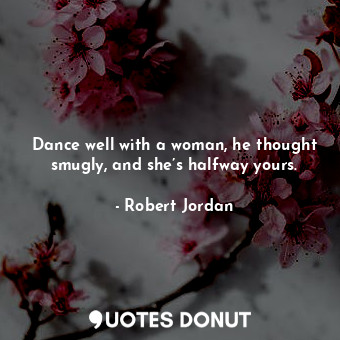  Dance well with a woman, he thought smugly, and she’s halfway yours.... - Robert Jordan - Quotes Donut