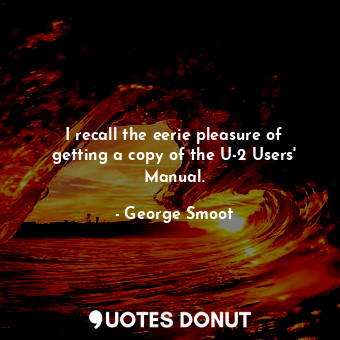  I recall the eerie pleasure of getting a copy of the U-2 Users' Manual.... - George Smoot - Quotes Donut