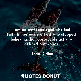  I am an anthropologist who lost faith in her own method, who stopped believing t... - Joan Didion - Quotes Donut