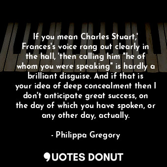  If you mean Charles Stuart,' Frances's voice rang out clearly in the hall, 'then... - Philippa Gregory - Quotes Donut