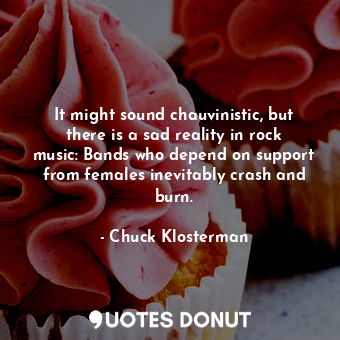  It might sound chauvinistic, but there is a sad reality in rock music: Bands who... - Chuck Klosterman - Quotes Donut