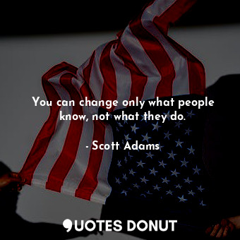  You can change only what people know, not what they do.... - Scott Adams - Quotes Donut