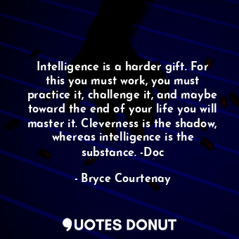 Intelligence is a harder gift. For this you must work, you must practice it, challenge it, and maybe toward the end of your life you will master it. Cleverness is the shadow, whereas intelligence is the substance. -Doc