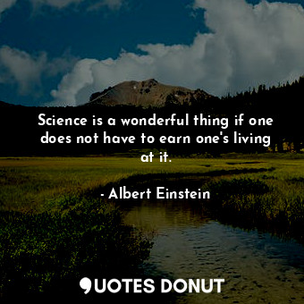 Science is a wonderful thing if one does not have to earn one's living at it.