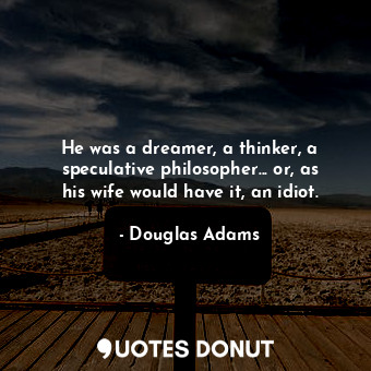 He was a dreamer, a thinker, a speculative philosopher... or, as his wife would have it, an idiot.