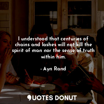  I understood that centuries of chains and lashes will not kill the spirit of man... - Ayn Rand - Quotes Donut