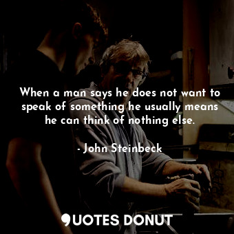 When a man says he does not want to speak of something he usually means he can think of nothing else.