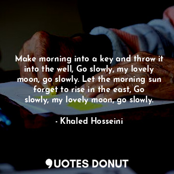 Make morning into a key and throw it into the well, Go slowly, my lovely moon, go slowly. Let the morning sun forget to rise in the east, Go slowly, my lovely moon, go slowly.