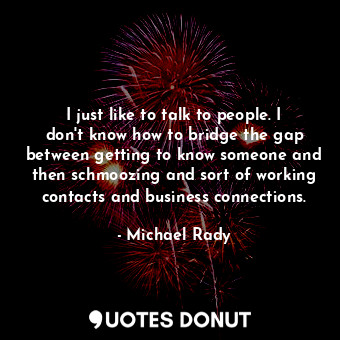  I just like to talk to people. I don&#39;t know how to bridge the gap between ge... - Michael Rady - Quotes Donut