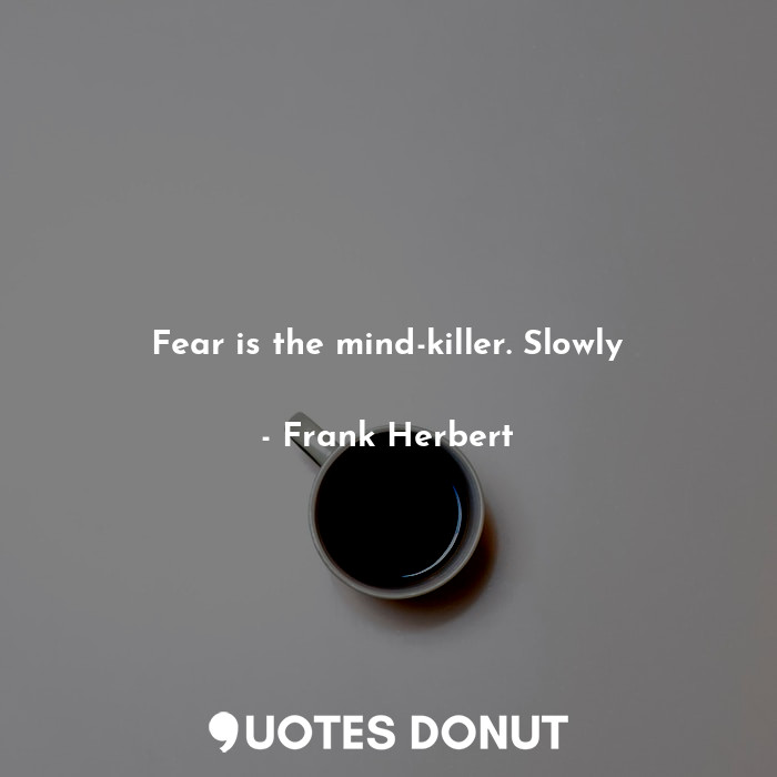 Fear is the mind-killer. Slowly