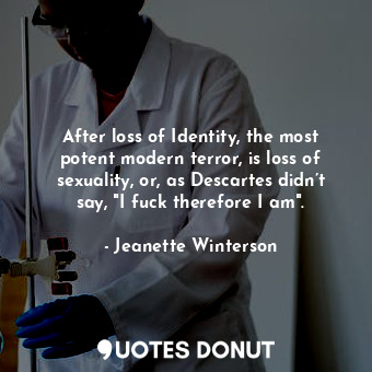 After loss of Identity, the most potent modern terror, is loss of sexuality, or, as Descartes didn’t say, "I fuck therefore I am".