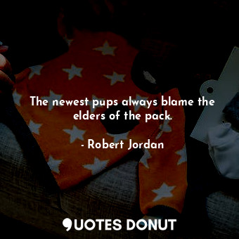  The newest pups always blame the elders of the pack.... - Robert Jordan - Quotes Donut