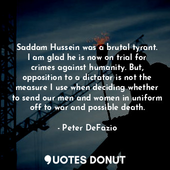  Saddam Hussein was a brutal tyrant. I am glad he is now on trial for crimes agai... - Peter DeFazio - Quotes Donut