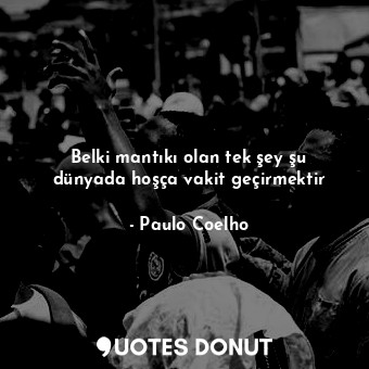  Belki mantıkı olan tek şey şu dünyada hoşça vakit geçirmektir... - Paulo Coelho - Quotes Donut