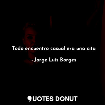  Todo encuentro casual era una cita... - Jorge Luis Borges - Quotes Donut