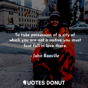 To take possession of a city of which you are not a native you must first fall in love there.