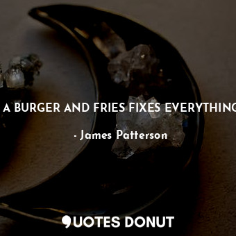 A BURGER AND FRIES FIXES EVERYTHING