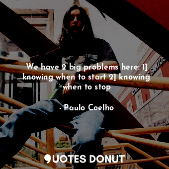  We have 2 big problems here: 1] knowing when to start 2] knowing when to stop... - Paulo Coelho - Quotes Donut