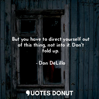 But you have to direct yourself out of this thing, not into it. Don't fold up.... - Don DeLillo - Quotes Donut