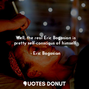  Well, the real Eric Bogosian is pretty self-conscious of himself.... - Eric Bogosian - Quotes Donut