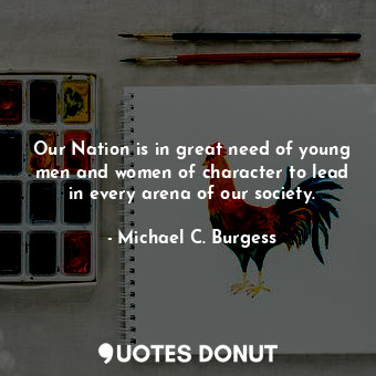 Our Nation is in great need of young men and women of character to lead in every arena of our society.