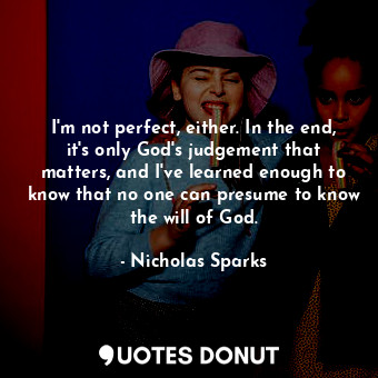  I'm not perfect, either. In the end, it's only God's judgement that matters, and... - Nicholas Sparks - Quotes Donut