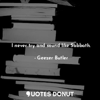 I never try and sound like Sabbath.