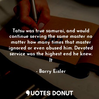Tatsu was true samurai, and would continue serving the same master no matter how many times that master ignored or even abused him. Devoted service was the highest end he knew. It