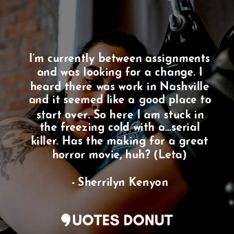 I’m currently between assignments and was looking for a change. I heard there wa... - Sherrilyn Kenyon - Quotes Donut