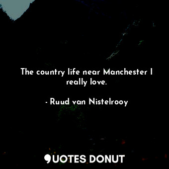  The country life near Manchester I really love.... - Ruud van Nistelrooy - Quotes Donut