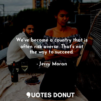  We&#39;ve become a country that is often risk averse. That&#39;s not the way to ... - Jerry Moran - Quotes Donut