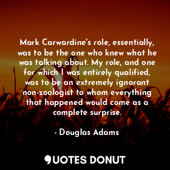 Mark Carwardine's role, essentially, was to be the one who knew what he was talking about. My role, and one for which I was entirely qualified, was to be an extremely ignorant non-zoologist to whom everything that happened would come as a complete surprise.