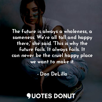  The future is always a wholeness, a sameness. We're all tall and happy there,' s... - Don DeLillo - Quotes Donut