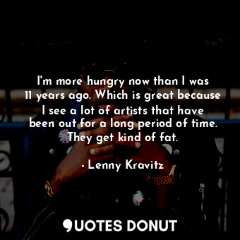  I&#39;m more hungry now than I was 11 years ago. Which is great because I see a ... - Lenny Kravitz - Quotes Donut