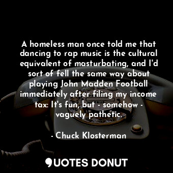  A homeless man once told me that dancing to rap music is the cultural equivalent... - Chuck Klosterman - Quotes Donut