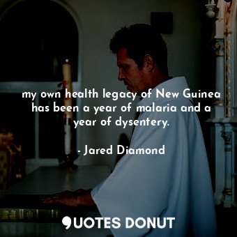 my own health legacy of New Guinea has been a year of malaria and a year of dysentery.