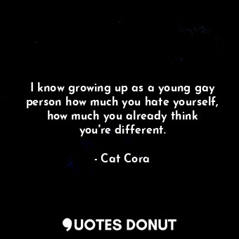  I know growing up as a young gay person how much you hate yourself, how much you... - Cat Cora - Quotes Donut