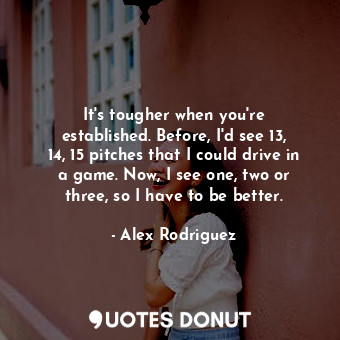 It&#39;s tougher when you&#39;re established. Before, I&#39;d see 13, 14, 15 pitches that I could drive in a game. Now, I see one, two or three, so I have to be better.