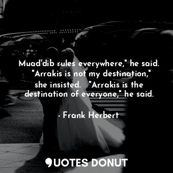 Muad'dib rules everywhere," he said.   "Arrakis is not my destination," she insisted.   "Arrakis is the destination of everyone," he said.