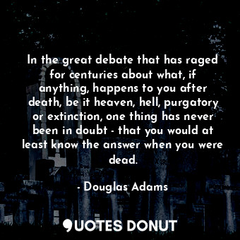 In the great debate that has raged for centuries about what, if anything, happens to you after death, be it heaven, hell, purgatory or extinction, one thing has never been in doubt - that you would at least know the answer when you were dead.