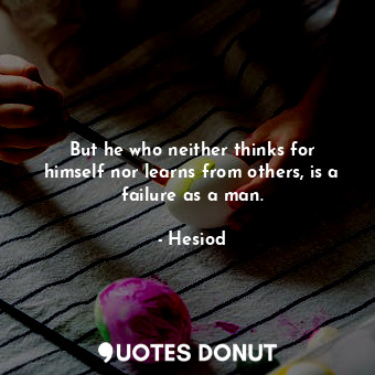  But he who neither thinks for himself nor learns from others, is a failure as a ... - Hesiod - Quotes Donut