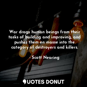  War drags human beings from their tasks of building and improving, and pushes th... - Scott Nearing - Quotes Donut