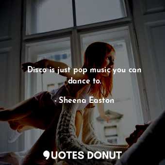  Disco is just pop music you can dance to.... - Sheena Easton - Quotes Donut