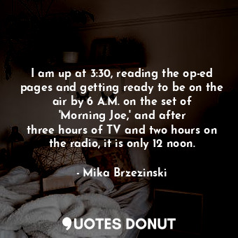  I am up at 3:30, reading the op-ed pages and getting ready to be on the air by 6... - Mika Brzezinski - Quotes Donut