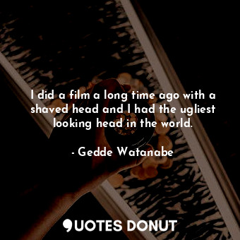  I did a film a long time ago with a shaved head and I had the ugliest looking he... - Gedde Watanabe - Quotes Donut