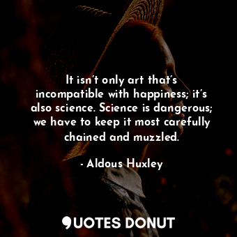 It isn’t only art that’s incompatible with happiness; it’s also science. Science is dangerous; we have to keep it most carefully chained and muzzled.