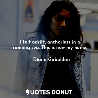  I felt adrift, anchorless in a running sea. This is now my home.... - Diana Gabaldon - Quotes Donut