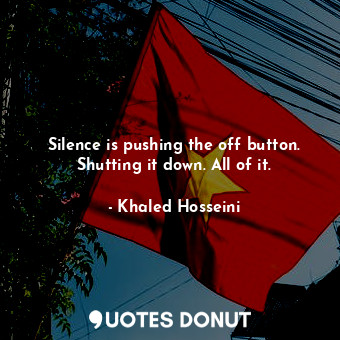  Silence is pushing the off button. Shutting it down. All of it.... - Khaled Hosseini - Quotes Donut