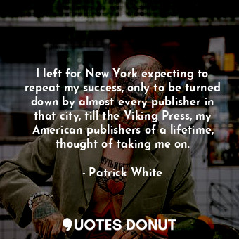 I left for New York expecting to repeat my success, only to be turned down by almost every publisher in that city, till the Viking Press, my American publishers of a lifetime, thought of taking me on.
