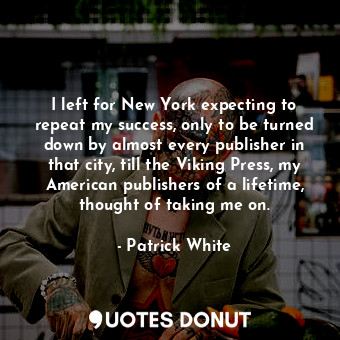  I left for New York expecting to repeat my success, only to be turned down by al... - Patrick White - Quotes Donut